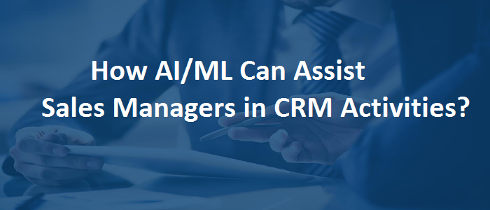 How AI/ML can Improve Sales Manager Activities in CRM? How AI/ML can Improve Sales Manager Activities in CRM?